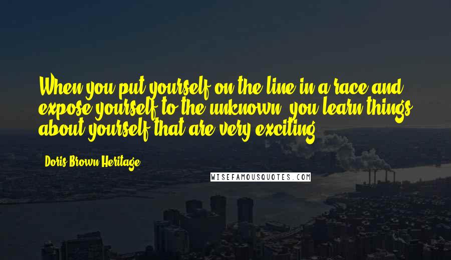 Doris Brown Heritage Quotes: When you put yourself on the line in a race and expose yourself to the unknown, you learn things about yourself that are very exciting.