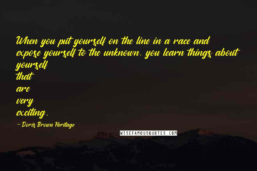 Doris Brown Heritage Quotes: When you put yourself on the line in a race and expose yourself to the unknown, you learn things about yourself that are very exciting.