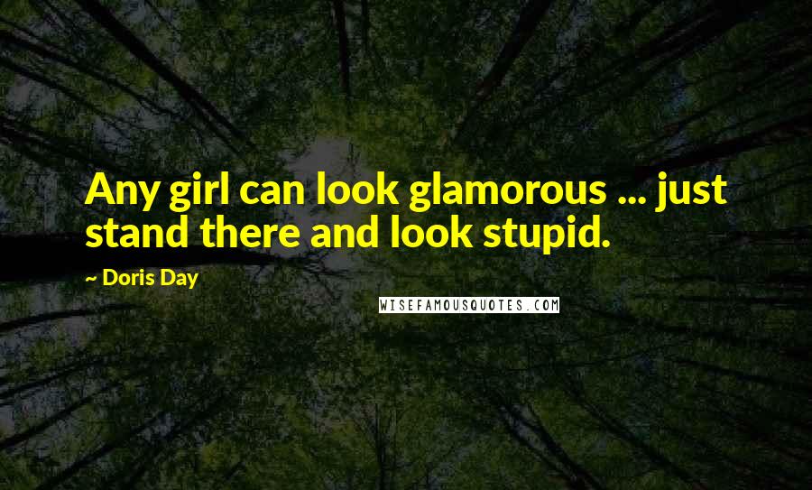 Doris Day Quotes: Any girl can look glamorous ... just stand there and look stupid.