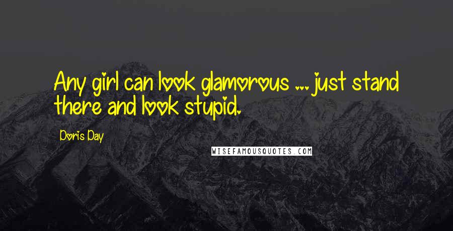 Doris Day Quotes: Any girl can look glamorous ... just stand there and look stupid.