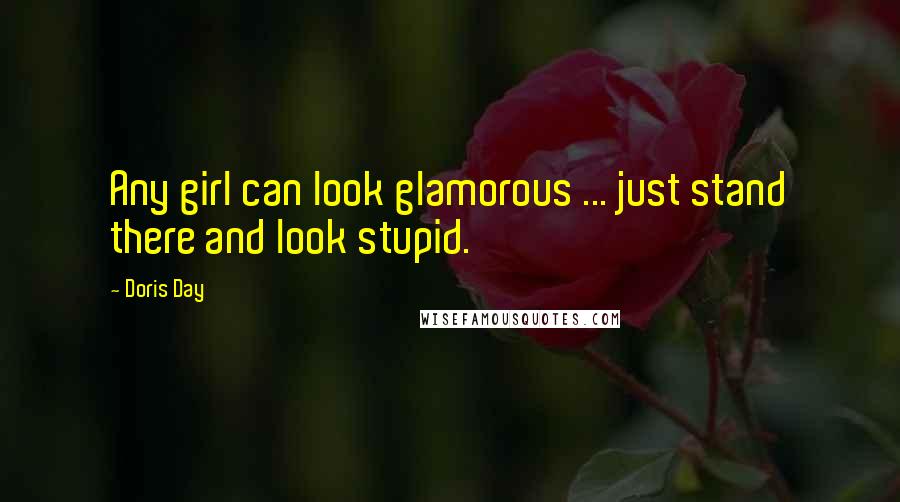 Doris Day Quotes: Any girl can look glamorous ... just stand there and look stupid.