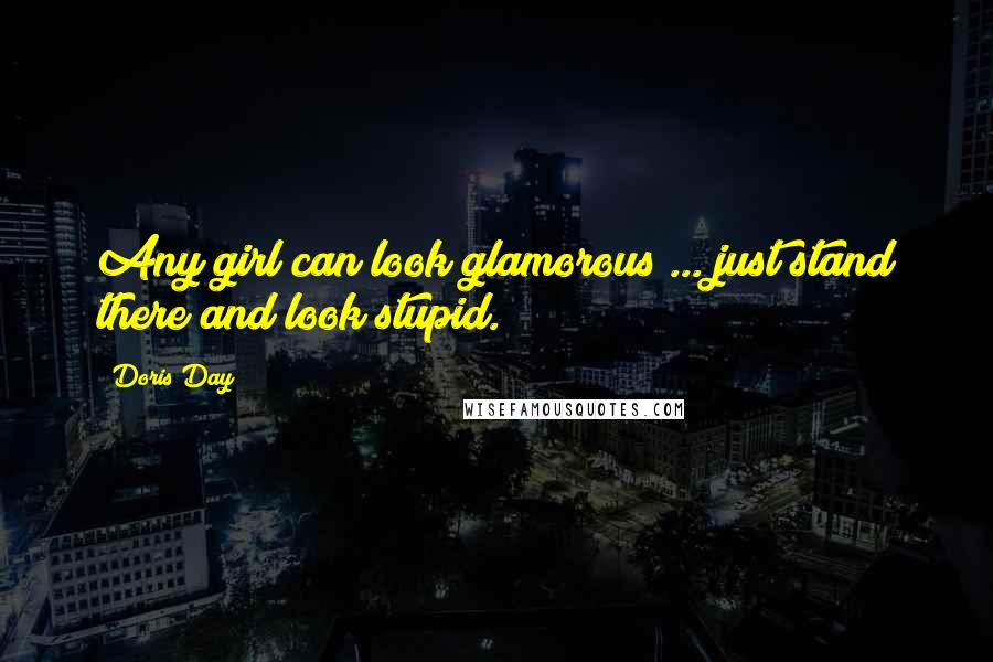 Doris Day Quotes: Any girl can look glamorous ... just stand there and look stupid.