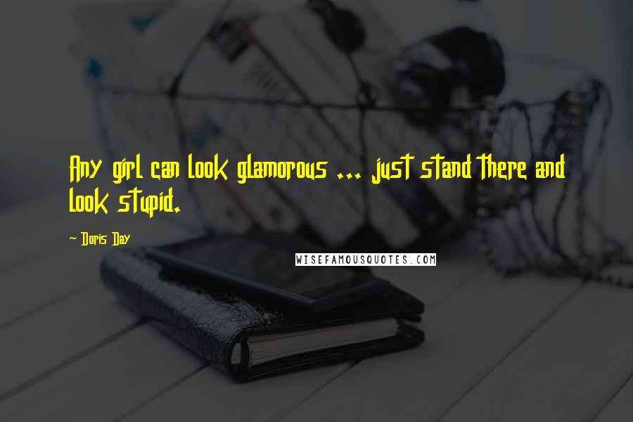 Doris Day Quotes: Any girl can look glamorous ... just stand there and look stupid.