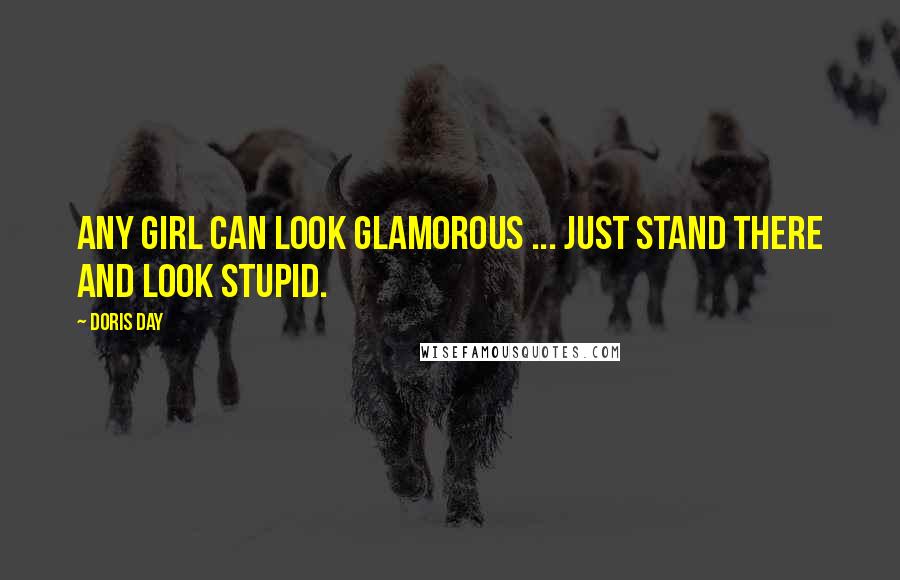 Doris Day Quotes: Any girl can look glamorous ... just stand there and look stupid.