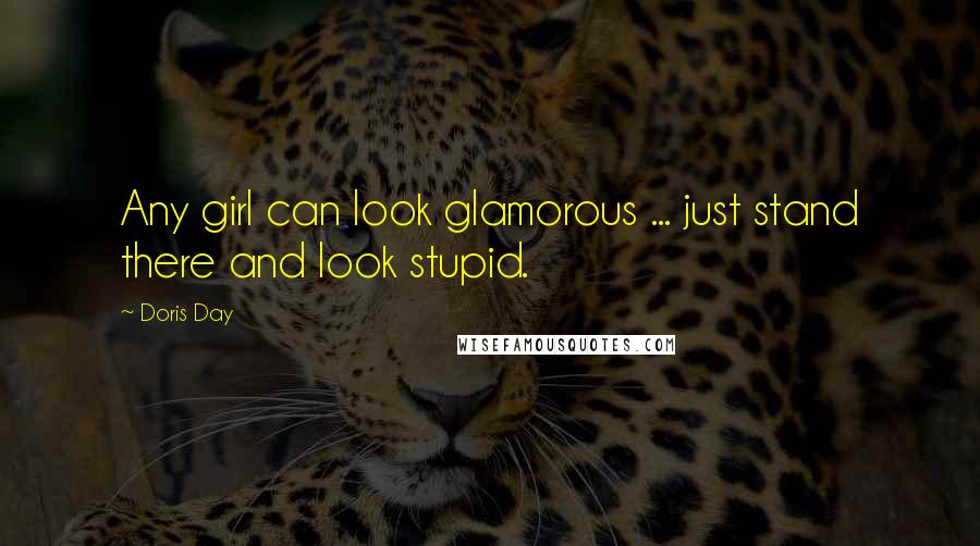 Doris Day Quotes: Any girl can look glamorous ... just stand there and look stupid.