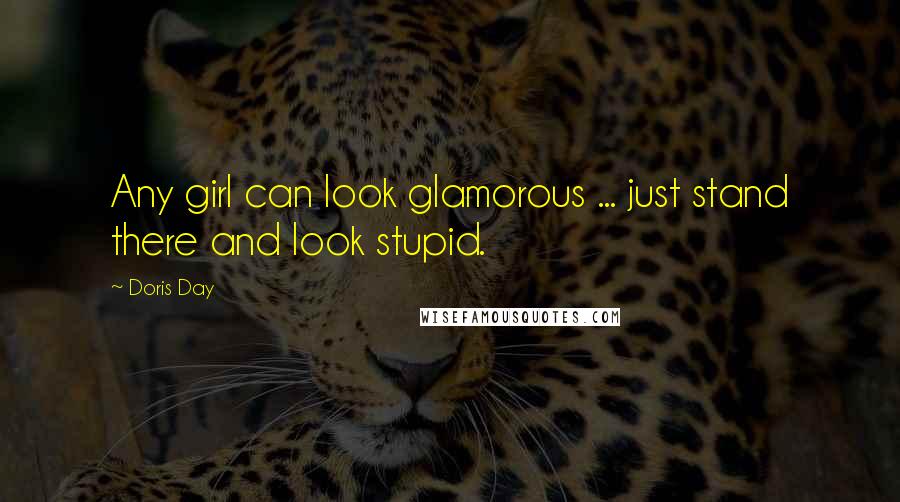 Doris Day Quotes: Any girl can look glamorous ... just stand there and look stupid.