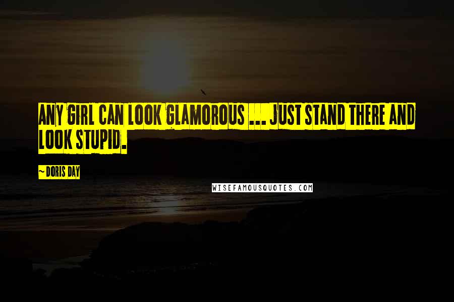 Doris Day Quotes: Any girl can look glamorous ... just stand there and look stupid.