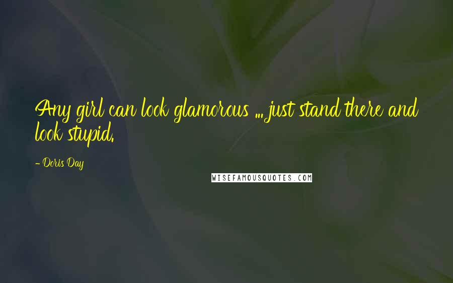 Doris Day Quotes: Any girl can look glamorous ... just stand there and look stupid.