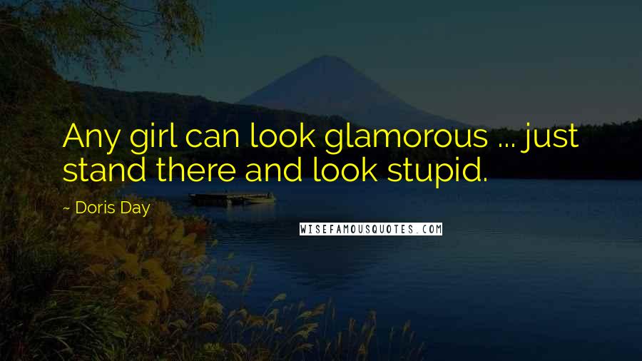 Doris Day Quotes: Any girl can look glamorous ... just stand there and look stupid.