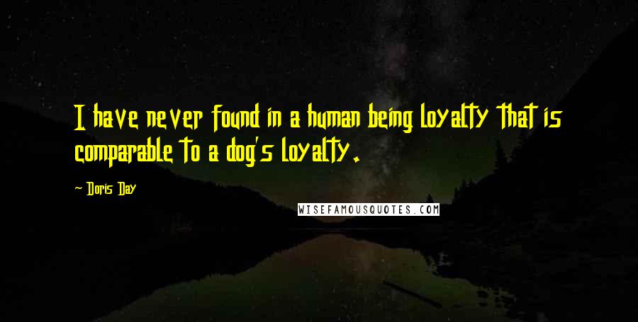 Doris Day Quotes: I have never found in a human being loyalty that is comparable to a dog's loyalty.