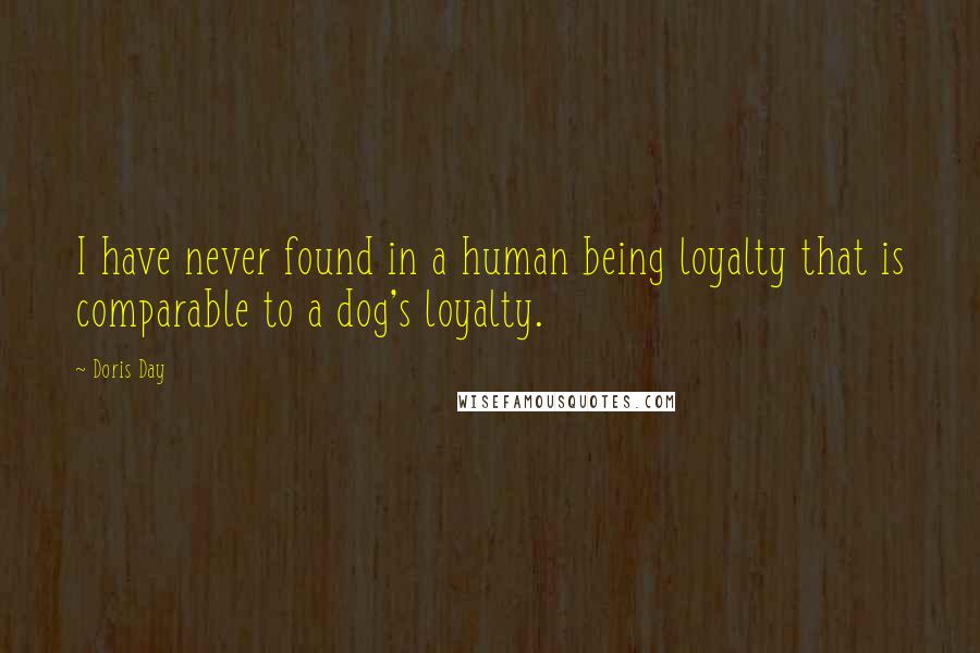 Doris Day Quotes: I have never found in a human being loyalty that is comparable to a dog's loyalty.