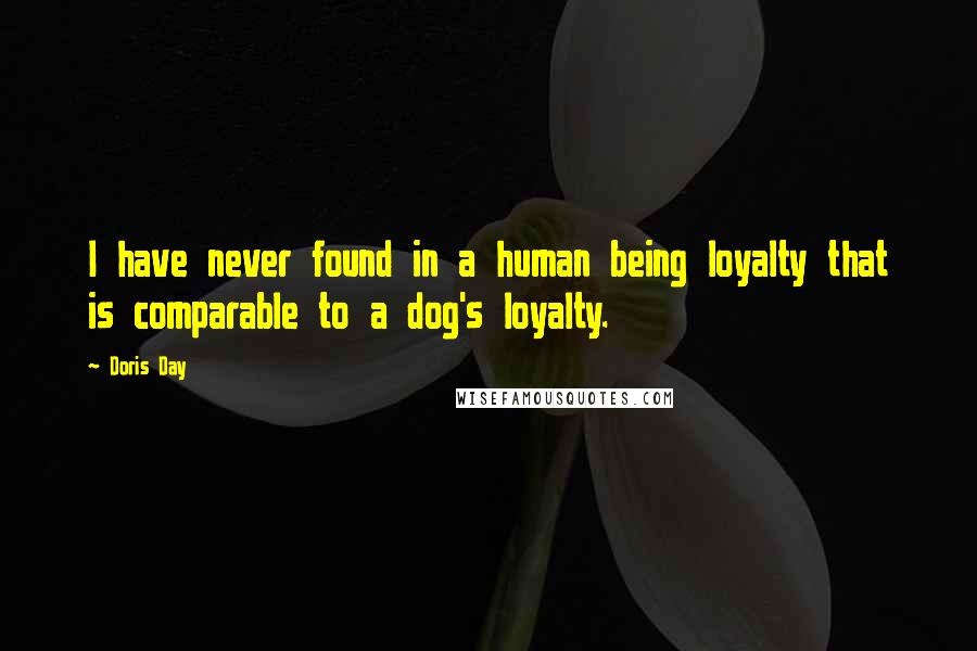 Doris Day Quotes: I have never found in a human being loyalty that is comparable to a dog's loyalty.