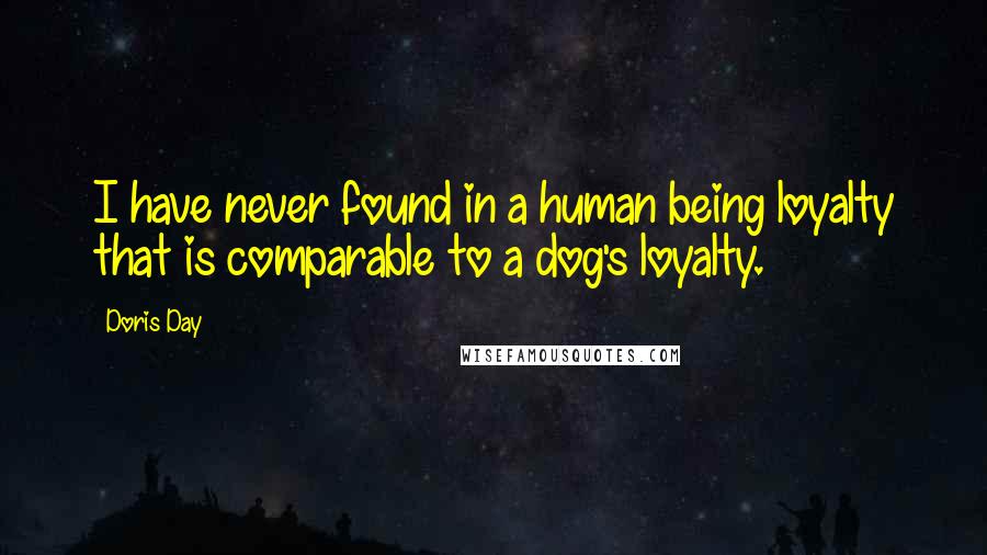 Doris Day Quotes: I have never found in a human being loyalty that is comparable to a dog's loyalty.