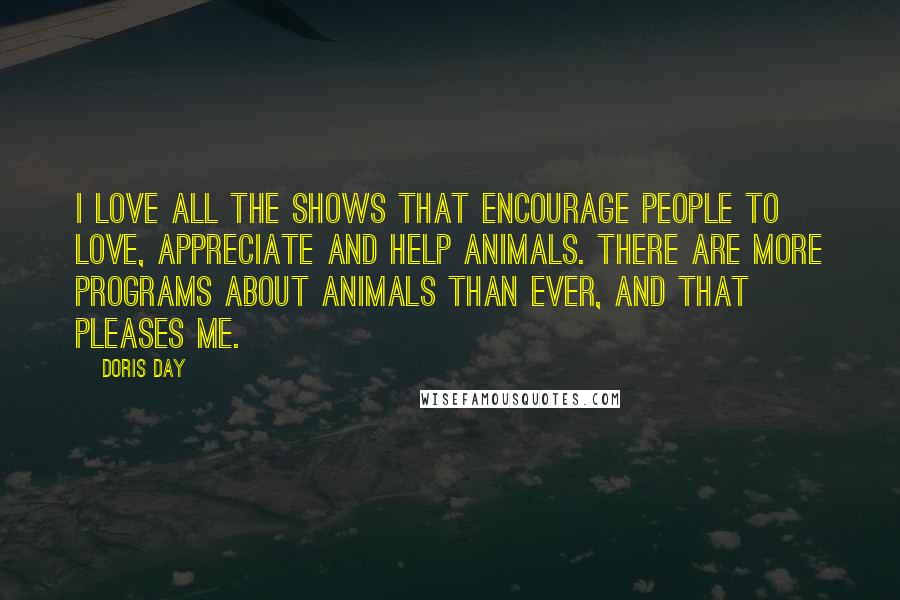 Doris Day Quotes: I love all the shows that encourage people to love, appreciate and help animals. There are more programs about animals than ever, and that pleases me.