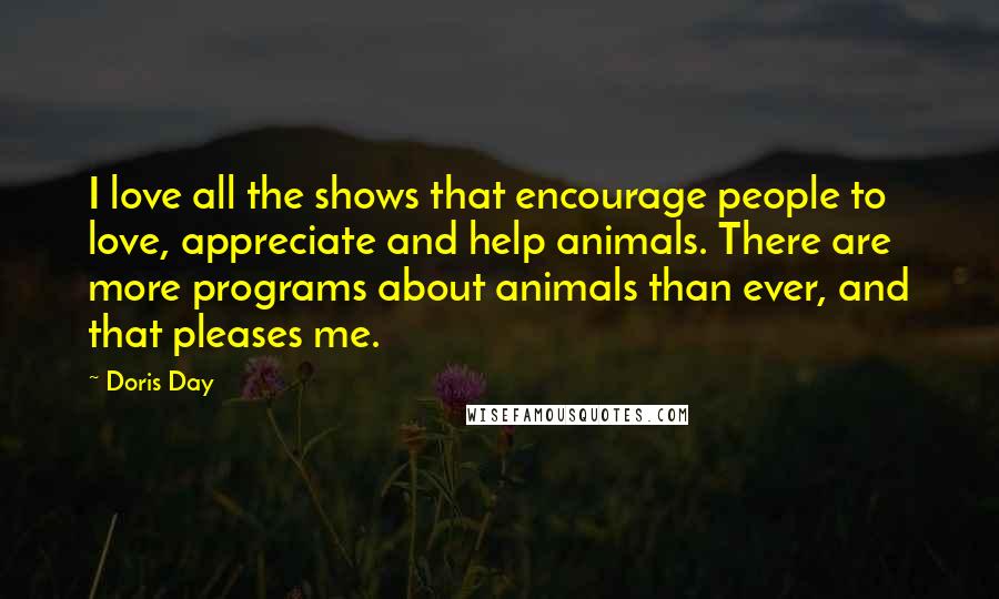 Doris Day Quotes: I love all the shows that encourage people to love, appreciate and help animals. There are more programs about animals than ever, and that pleases me.