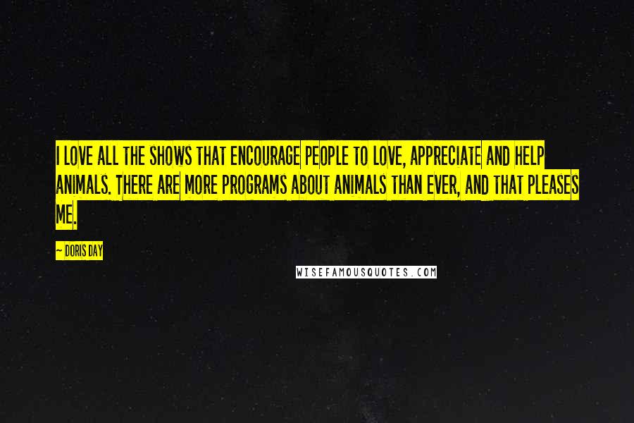 Doris Day Quotes: I love all the shows that encourage people to love, appreciate and help animals. There are more programs about animals than ever, and that pleases me.