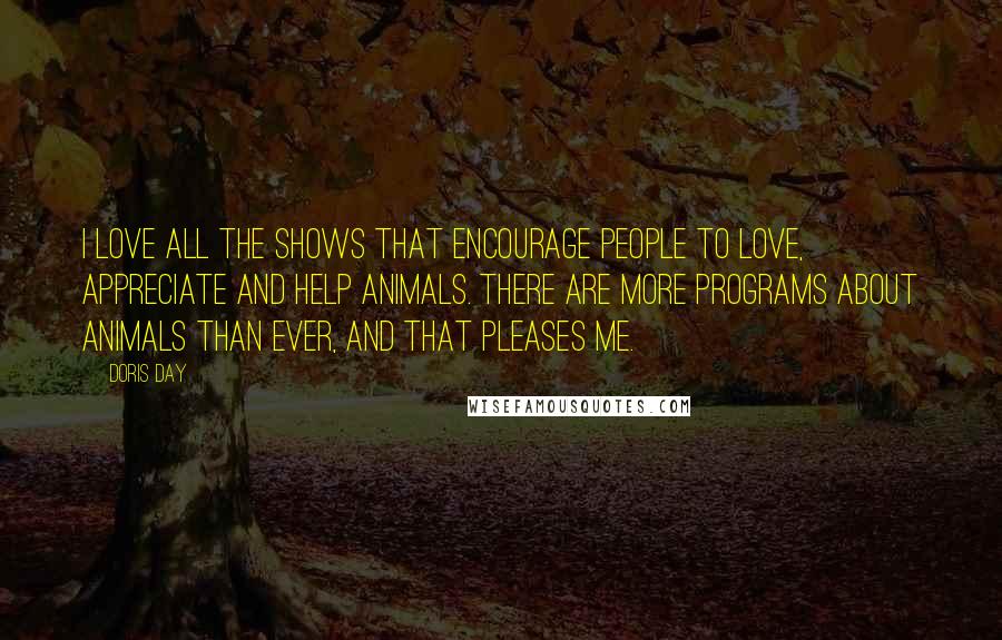 Doris Day Quotes: I love all the shows that encourage people to love, appreciate and help animals. There are more programs about animals than ever, and that pleases me.