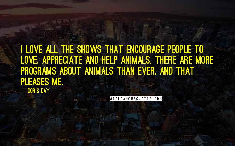 Doris Day Quotes: I love all the shows that encourage people to love, appreciate and help animals. There are more programs about animals than ever, and that pleases me.