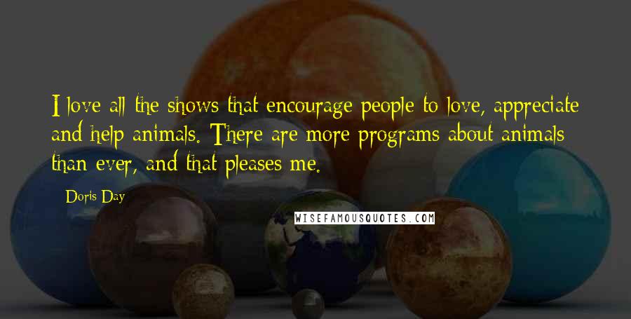 Doris Day Quotes: I love all the shows that encourage people to love, appreciate and help animals. There are more programs about animals than ever, and that pleases me.