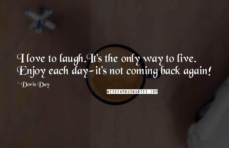 Doris Day Quotes: I love to laugh.It's the only way to live. Enjoy each day-it's not coming back again!