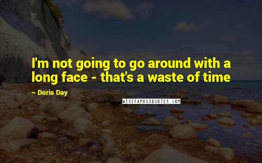 Doris Day Quotes: I'm not going to go around with a long face - that's a waste of time