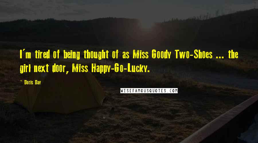 Doris Day Quotes: I'm tired of being thought of as Miss Goody Two-Shoes ... the girl next door, Miss Happy-Go-Lucky.