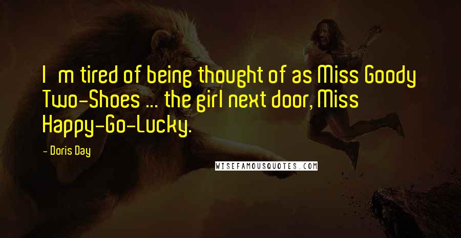 Doris Day Quotes: I'm tired of being thought of as Miss Goody Two-Shoes ... the girl next door, Miss Happy-Go-Lucky.