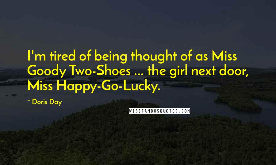 Doris Day Quotes: I'm tired of being thought of as Miss Goody Two-Shoes ... the girl next door, Miss Happy-Go-Lucky.