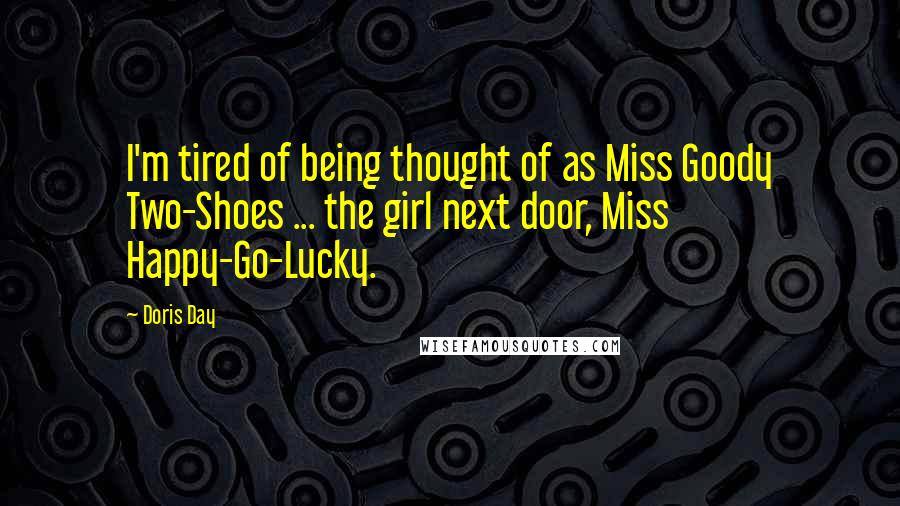 Doris Day Quotes: I'm tired of being thought of as Miss Goody Two-Shoes ... the girl next door, Miss Happy-Go-Lucky.