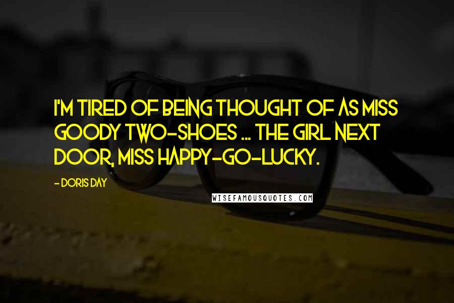 Doris Day Quotes: I'm tired of being thought of as Miss Goody Two-Shoes ... the girl next door, Miss Happy-Go-Lucky.