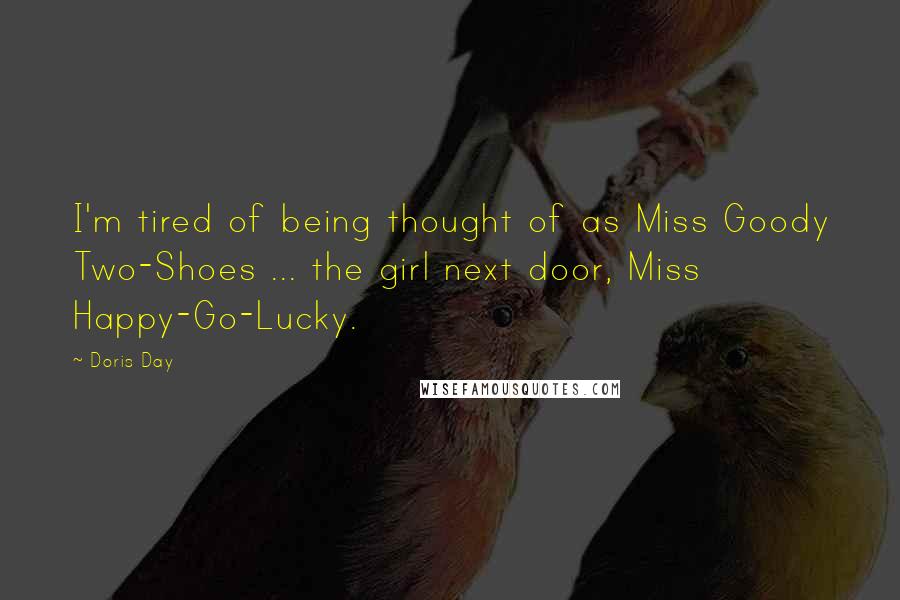 Doris Day Quotes: I'm tired of being thought of as Miss Goody Two-Shoes ... the girl next door, Miss Happy-Go-Lucky.