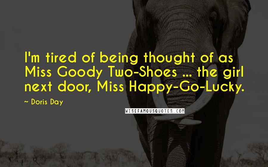 Doris Day Quotes: I'm tired of being thought of as Miss Goody Two-Shoes ... the girl next door, Miss Happy-Go-Lucky.