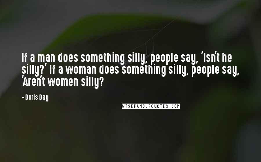 Doris Day Quotes: If a man does something silly, people say, 'Isn't he silly?' If a woman does something silly, people say, 'Aren't women silly?