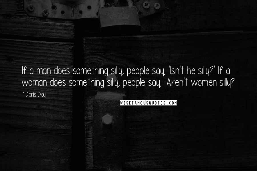 Doris Day Quotes: If a man does something silly, people say, 'Isn't he silly?' If a woman does something silly, people say, 'Aren't women silly?