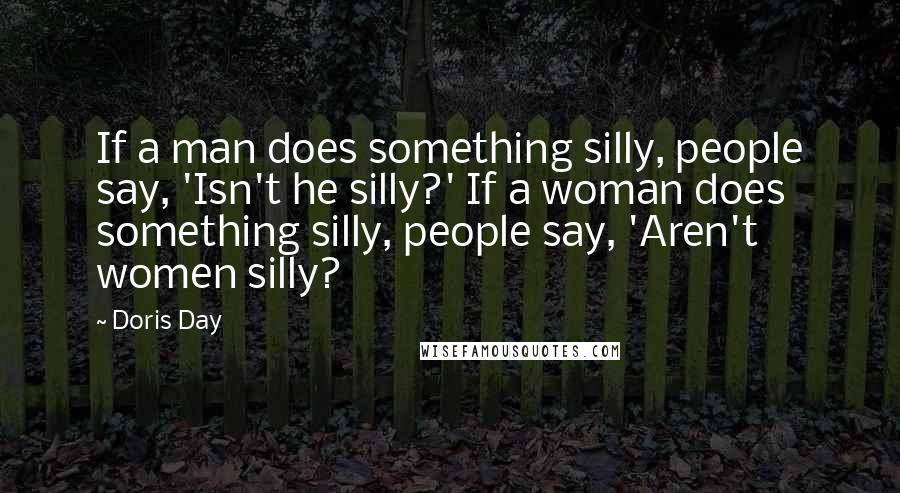 Doris Day Quotes: If a man does something silly, people say, 'Isn't he silly?' If a woman does something silly, people say, 'Aren't women silly?