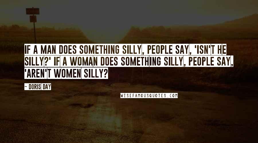 Doris Day Quotes: If a man does something silly, people say, 'Isn't he silly?' If a woman does something silly, people say, 'Aren't women silly?