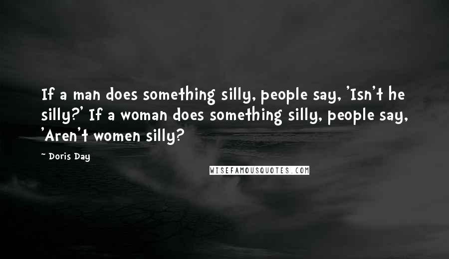 Doris Day Quotes: If a man does something silly, people say, 'Isn't he silly?' If a woman does something silly, people say, 'Aren't women silly?