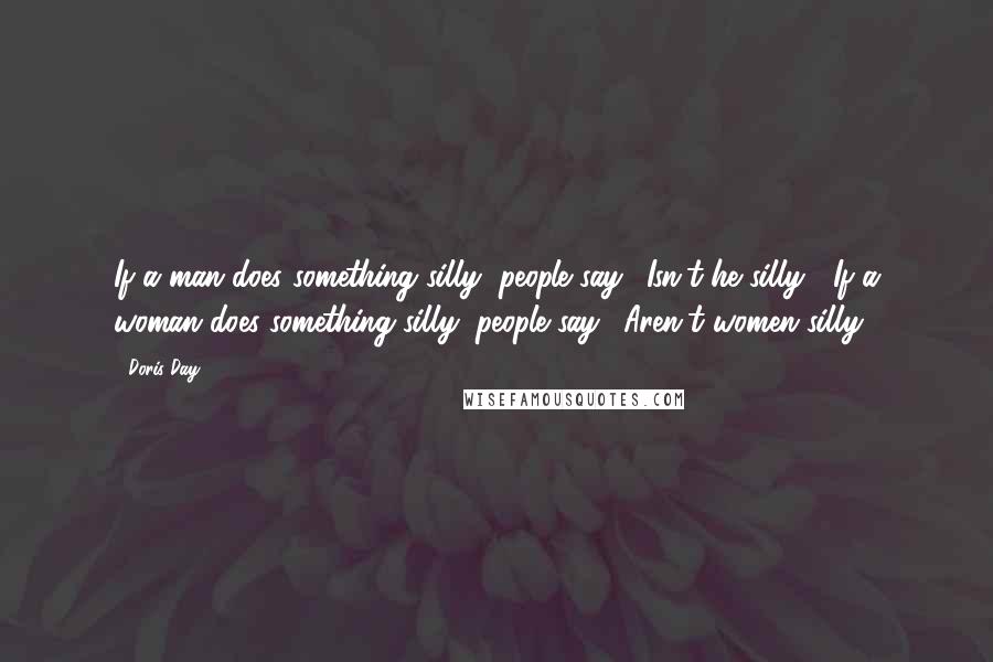 Doris Day Quotes: If a man does something silly, people say, 'Isn't he silly?' If a woman does something silly, people say, 'Aren't women silly?