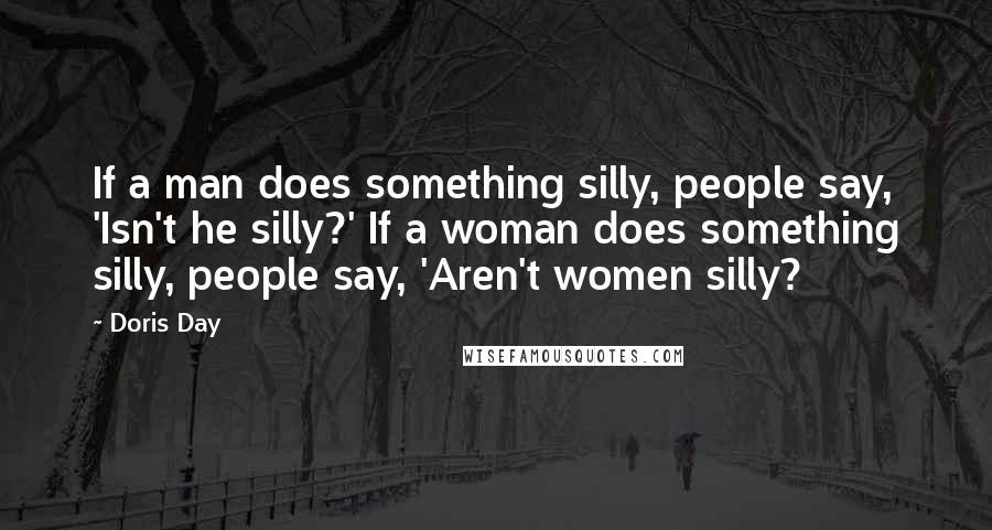 Doris Day Quotes: If a man does something silly, people say, 'Isn't he silly?' If a woman does something silly, people say, 'Aren't women silly?