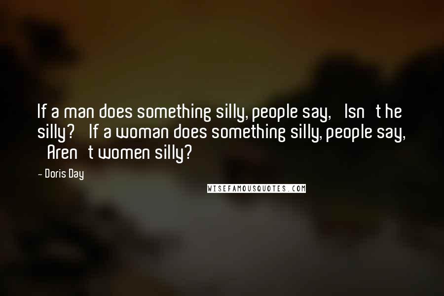 Doris Day Quotes: If a man does something silly, people say, 'Isn't he silly?' If a woman does something silly, people say, 'Aren't women silly?