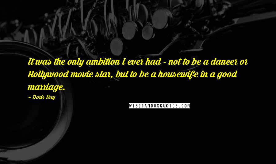 Doris Day Quotes: It was the only ambition I ever had - not to be a dancer or Hollywood movie star, but to be a housewife in a good marriage.