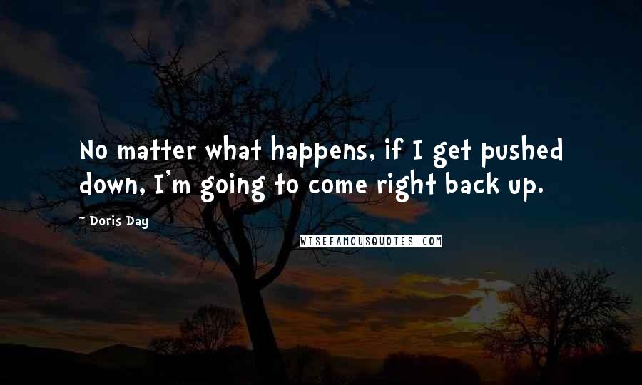 Doris Day Quotes: No matter what happens, if I get pushed down, I'm going to come right back up.