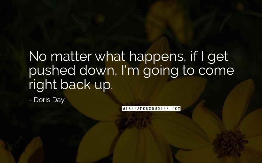 Doris Day Quotes: No matter what happens, if I get pushed down, I'm going to come right back up.