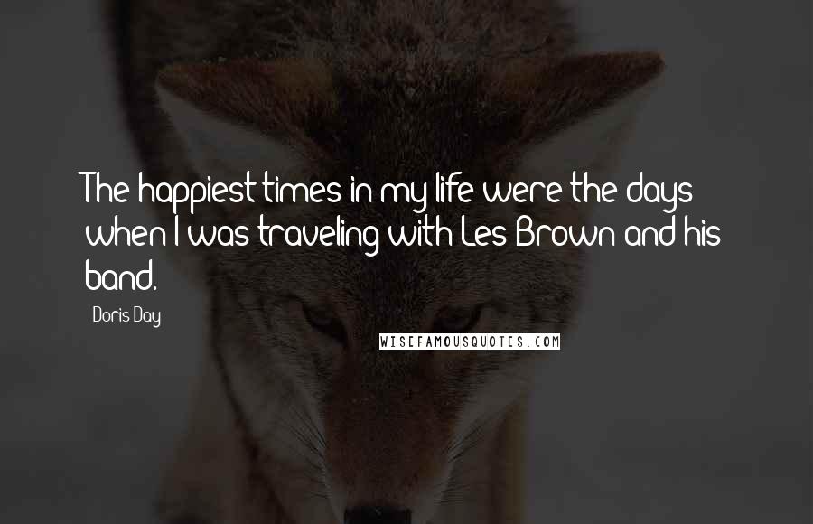 Doris Day Quotes: The happiest times in my life were the days when I was traveling with Les Brown and his band.