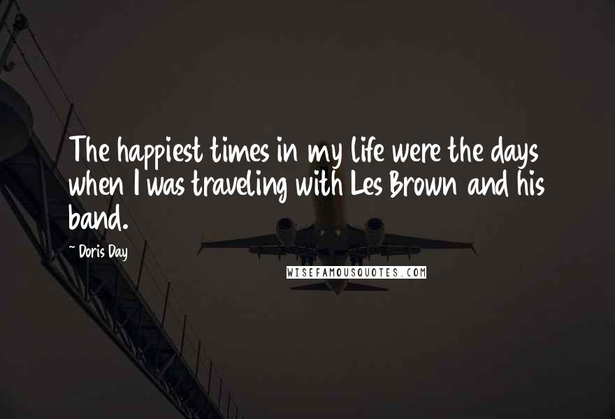 Doris Day Quotes: The happiest times in my life were the days when I was traveling with Les Brown and his band.