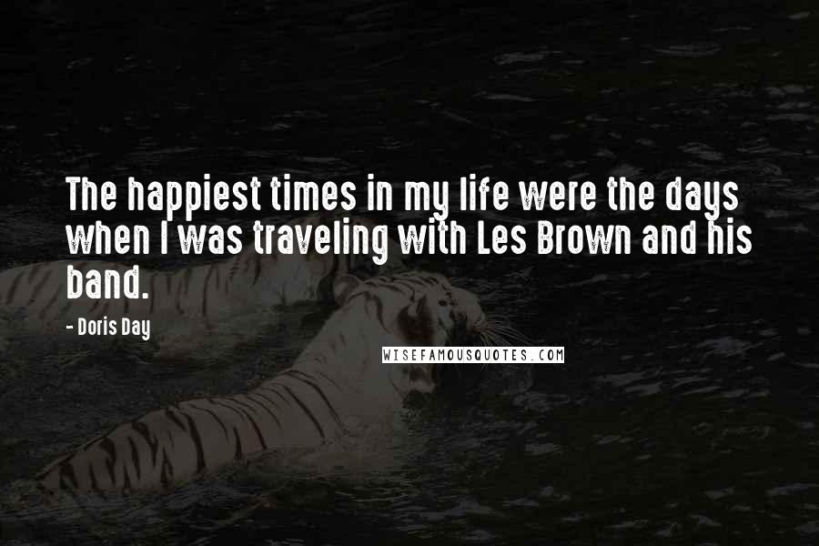 Doris Day Quotes: The happiest times in my life were the days when I was traveling with Les Brown and his band.