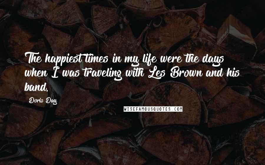 Doris Day Quotes: The happiest times in my life were the days when I was traveling with Les Brown and his band.