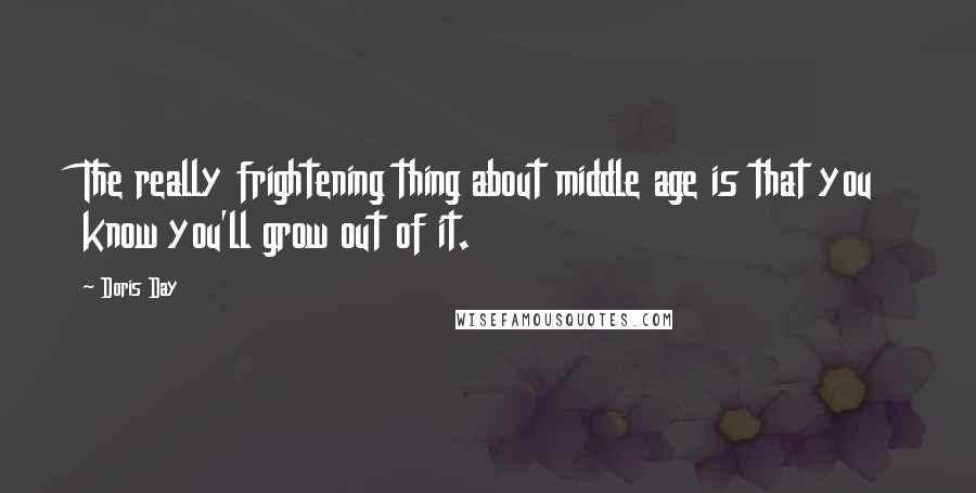 Doris Day Quotes: The really frightening thing about middle age is that you know you'll grow out of it.