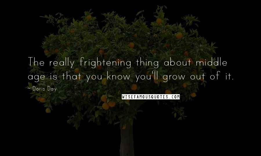 Doris Day Quotes: The really frightening thing about middle age is that you know you'll grow out of it.