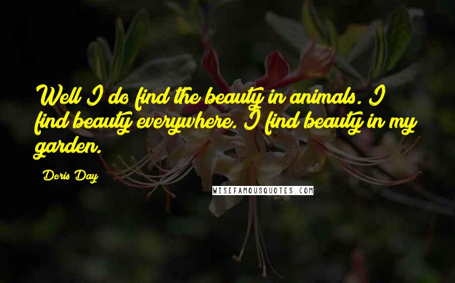 Doris Day Quotes: Well I do find the beauty in animals. I find beauty everywhere. I find beauty in my garden.